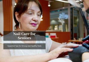 Read more about the article Nail Care for Seniors: 6 Essential Tips for Strong and Healthy Nails